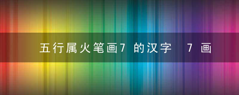 五行属火笔画7的汉字 7画属火的字有哪些